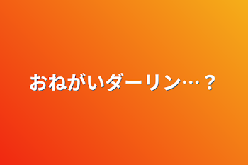 おねがいダーリン…？