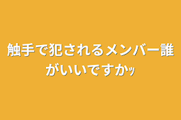 触手で犯されるメンバー誰がいいですかｯ