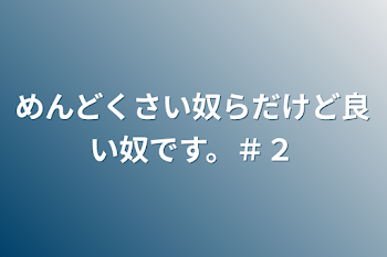 めんどくさい奴らだけど良い奴です。＃２