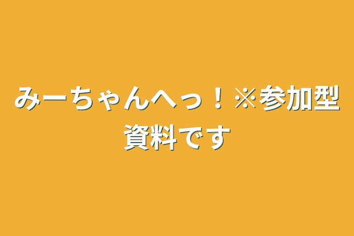 「みーちゃんへっ！※参加型資料です」のメインビジュアル