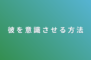 彼 を 意 識 さ せ る 方 法