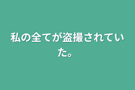 私の全てが盗撮されていた。