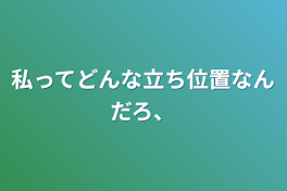 私ってどんな立ち位置なんだろ、