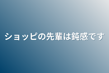 ショッピの先輩は鈍感です