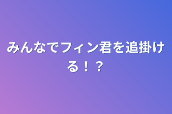 みんなでフィン君を追掛ける！？