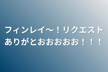 フィンレイ～！リクエストありがとおおおおお！！！