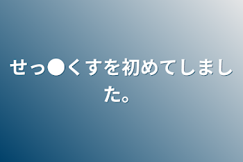 せっ●くすを初めてしました。