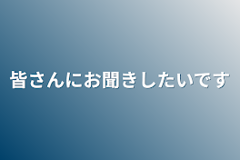 皆さんにお聞きしたいです