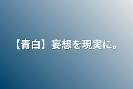 【青白】妄想を現実に。