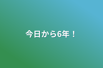 「今日から6年！」のメインビジュアル