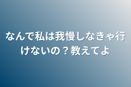 なんで私は我慢しなきゃ行けないの？教えてよ