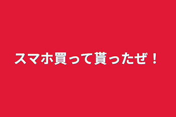 スマホ買って貰ったぜ！