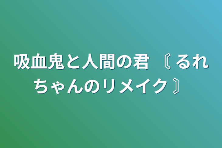 「吸血鬼と人間の君 〘 るれちゃんのリメイク 〙」のメインビジュアル