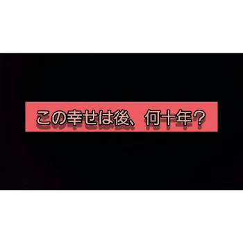 この幸せは後、何十年？