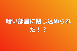 暗い部屋に閉じ込められた！？