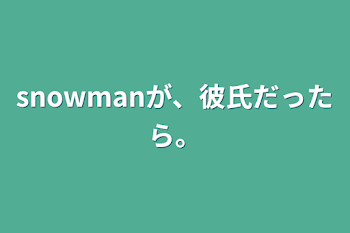 snowmanが、彼氏だったら。