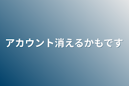 アカウント消えるかもです