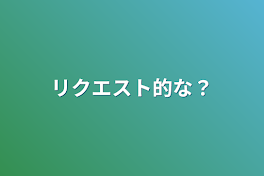 リクエスト的な？