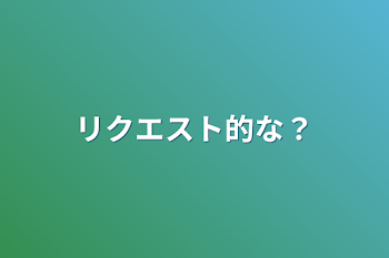 リクエスト的な？