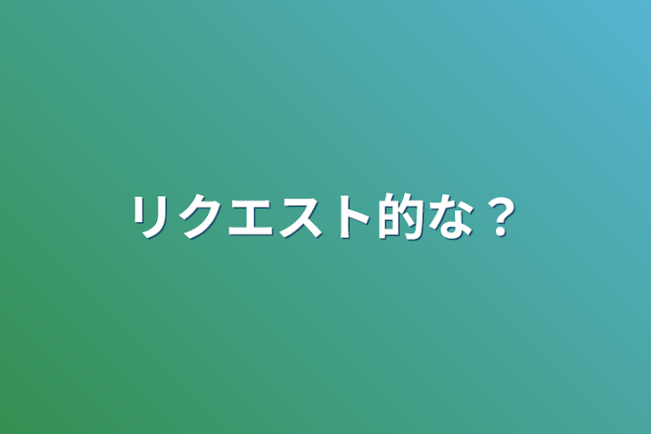 「リクエスト的な？」のメインビジュアル