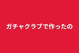 ガチャクラブで作ったの