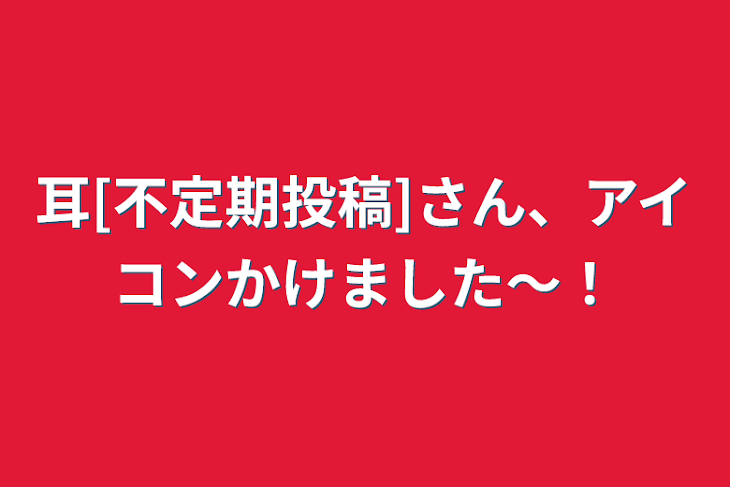 「耳[不定期投稿]さん、アイコンかけました〜！」のメインビジュアル