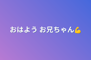 おはよう お兄ちゃん💪