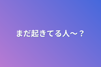 まだ起きてる人〜？