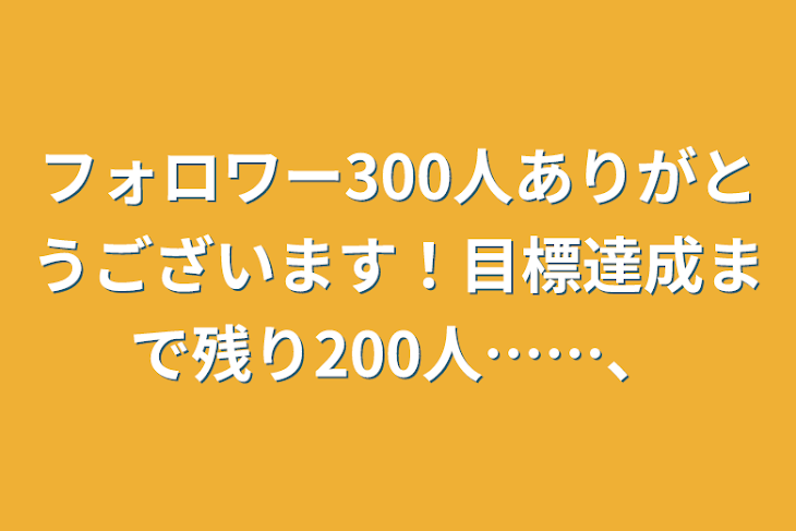 「フォロワー300人ありがとうございます！目標達成まで残り200人……、」のメインビジュアル