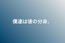 僕達は彼の分身。