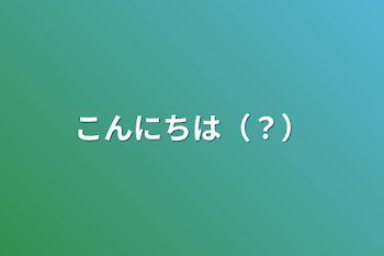 こんにちは（？）