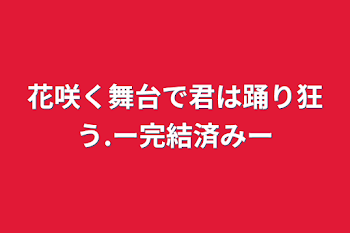 「花咲く舞台で君は踊り狂う.ー完結済みー」のメインビジュアル