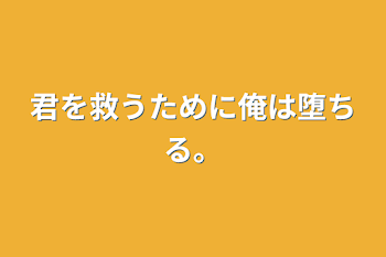 君を救うために俺は堕ちる。