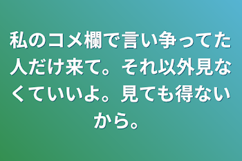 「私のコメ欄で言い争ってた人だけ来て。それ以外見なくていいよ。見ても得ないから。」のメインビジュアル