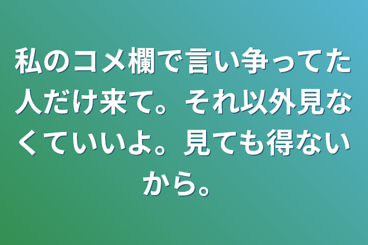 「私のコメ欄で言い争ってた人だけ来て。それ以外見なくていいよ。見ても得ないから。」のメインビジュアル