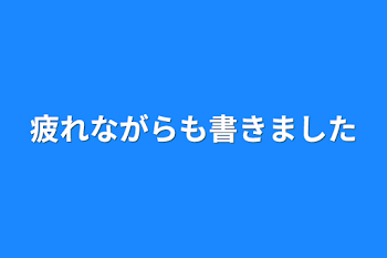 疲れながらも書きました