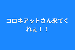 コロネアットさん来てくれぇ！！