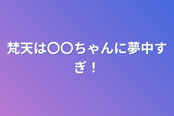 梵天は〇〇ちゃんに夢中すぎ！