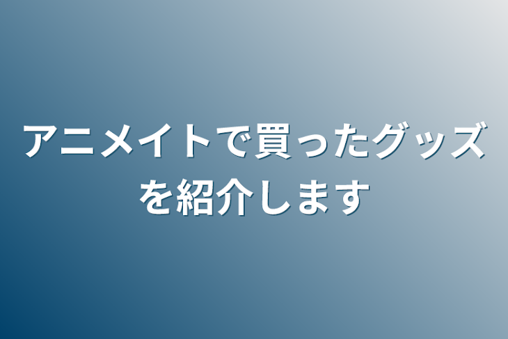 「アニメイトで買ったグッズを紹介します」のメインビジュアル