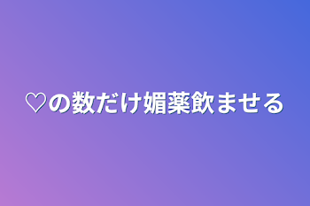 ♡の数だけ媚薬飲ませる