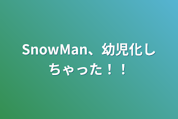 SnowMan、幼児化しちゃった！！