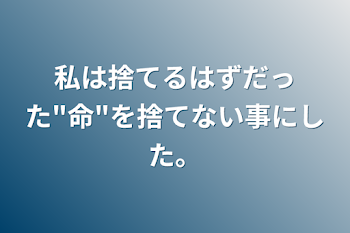 私は捨てるはずだった"命"を捨てない事にした。