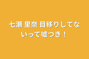 七瀬  里奈   目移りしてないって嘘つき！