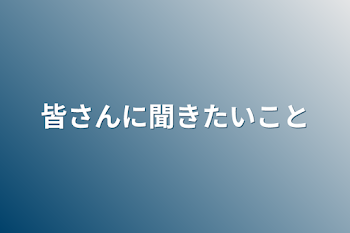 皆さんに聞きたいこと