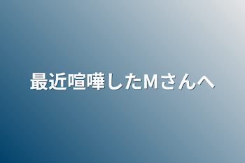 最近喧嘩したМさんへ