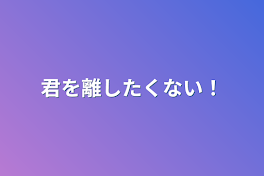 君を離したくない！