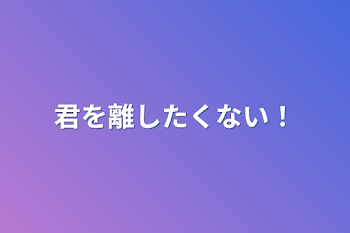 君を離したくない！