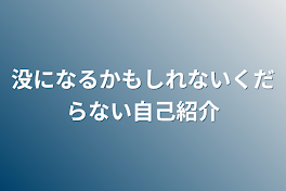 没になるかもしれないくだらない自己紹介