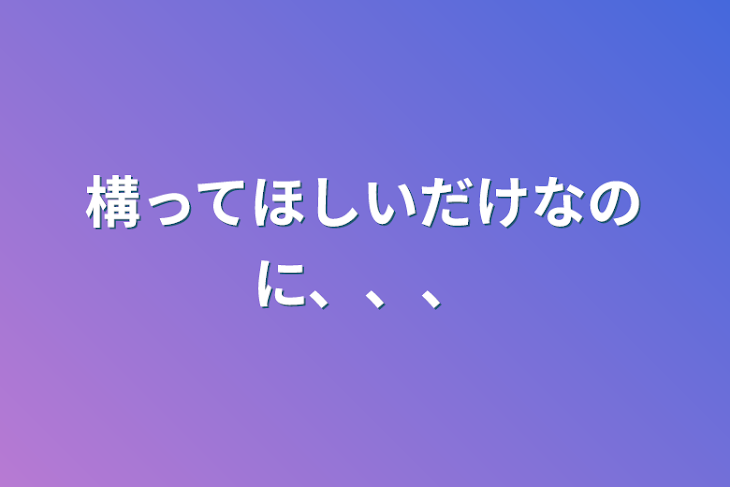 「構ってほしいだけなのに、、、」のメインビジュアル