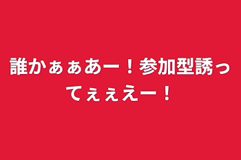 誰かぁぁあー！参加型誘ってぇぇえー！